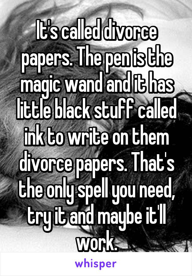 It's called divorce papers. The pen is the magic wand and it has little black stuff called ink to write on them divorce papers. That's the only spell you need, try it and maybe it'll work.