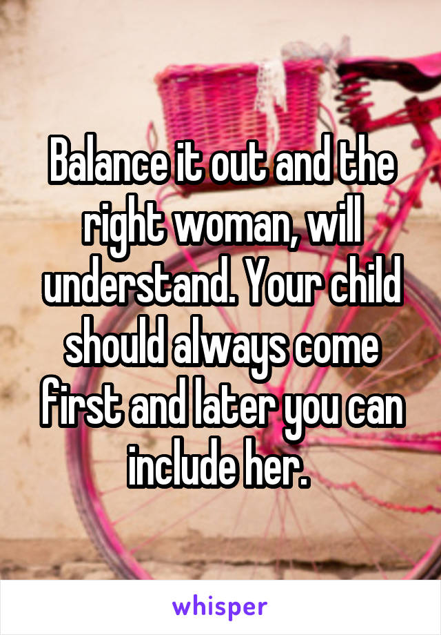 Balance it out and the right woman, will understand. Your child should always come first and later you can include her. 