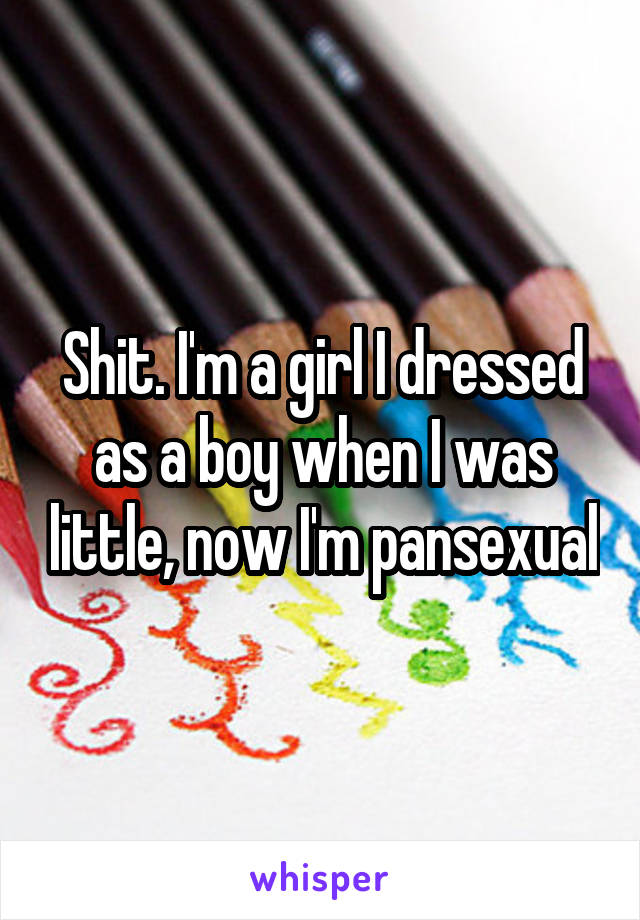 Shit. I'm a girl I dressed as a boy when I was little, now I'm pansexual