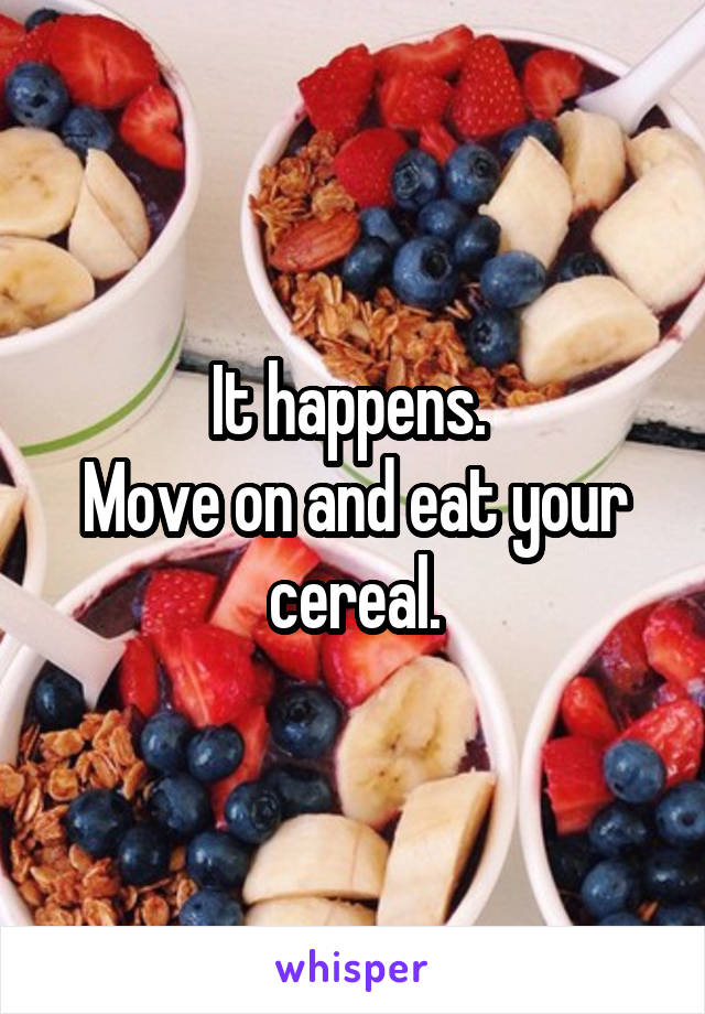 It happens. 
Move on and eat your cereal.