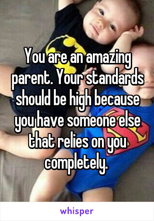 You are an amazing parent. Your standards should be high because you have someone else that relies on you completely. 