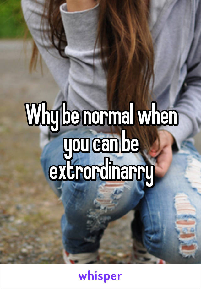 Why be normal when you can be extrordinarry