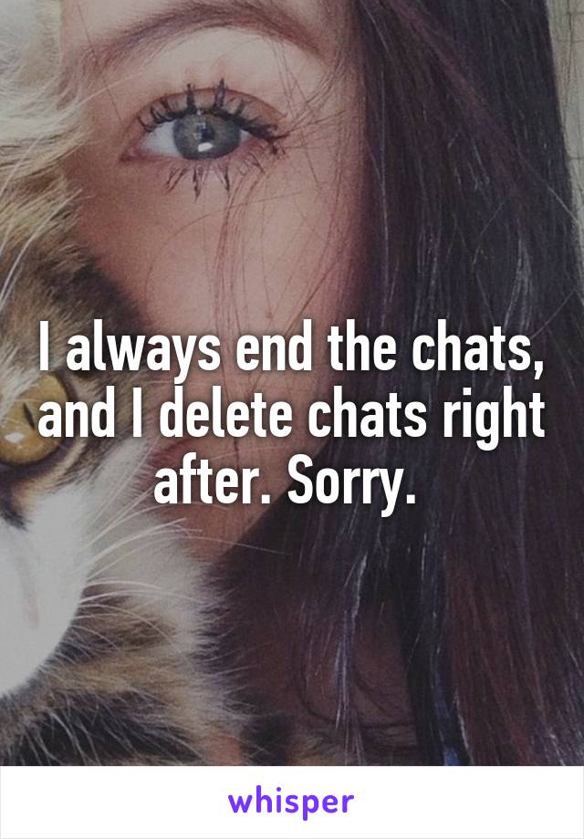 I always end the chats, and I delete chats right after. Sorry. 