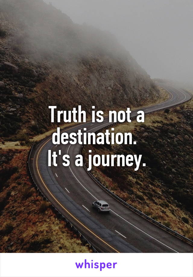 Truth is not a destination. 
It's a journey.