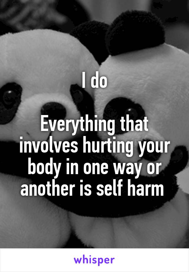 I do

Everything that involves hurting your body in one way or another is self harm 