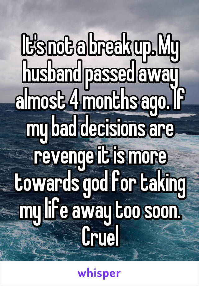 It's not a break up. My husband passed away almost 4 months ago. If my bad decisions are revenge it is more towards god for taking my life away too soon. Cruel