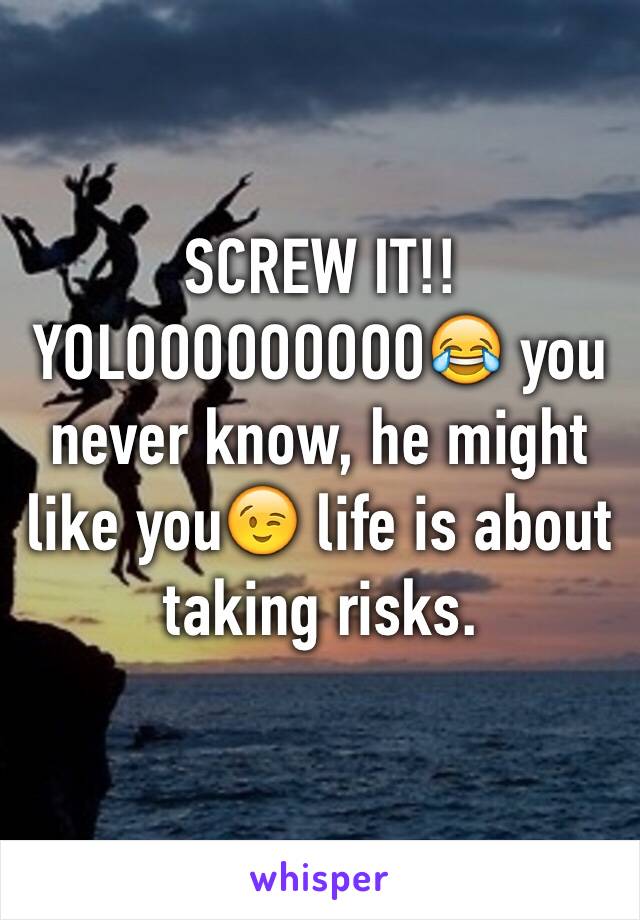 SCREW IT!! YOLOOOOOOOOO😂 you never know, he might like you😉 life is about taking risks.