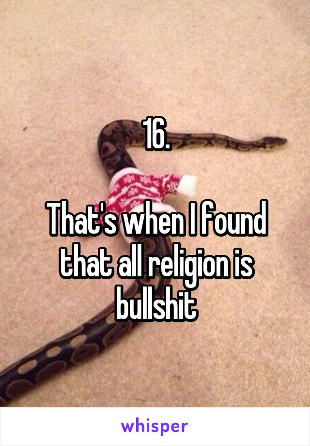 16.

That's when I found that all religion is bullshit