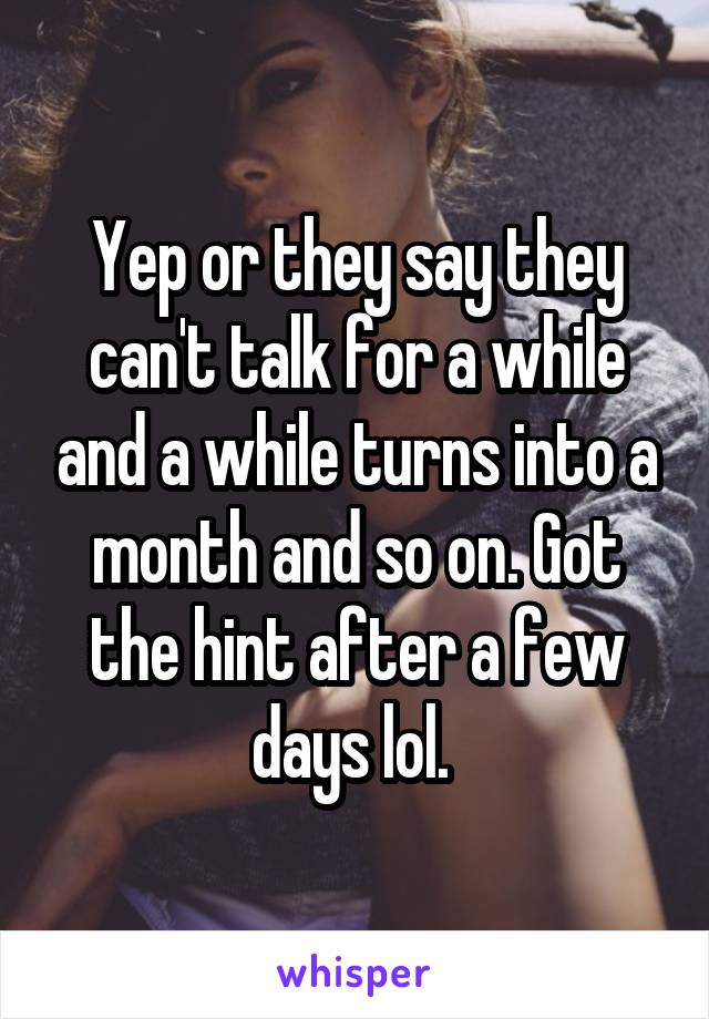 Yep or they say they can't talk for a while and a while turns into a month and so on. Got the hint after a few days lol. 