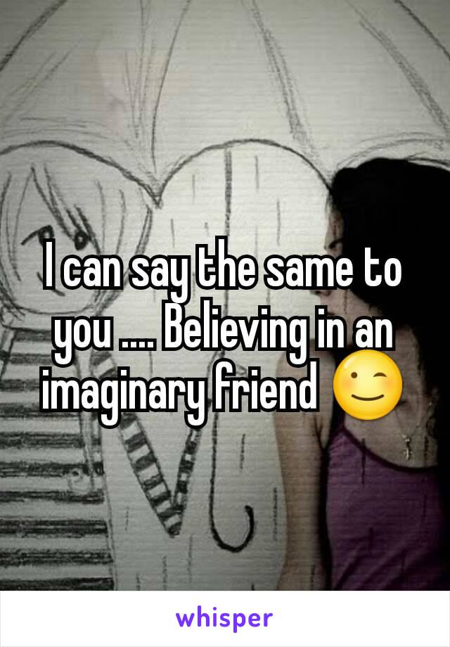 I can say the same to you .... Believing in an imaginary friend 😉