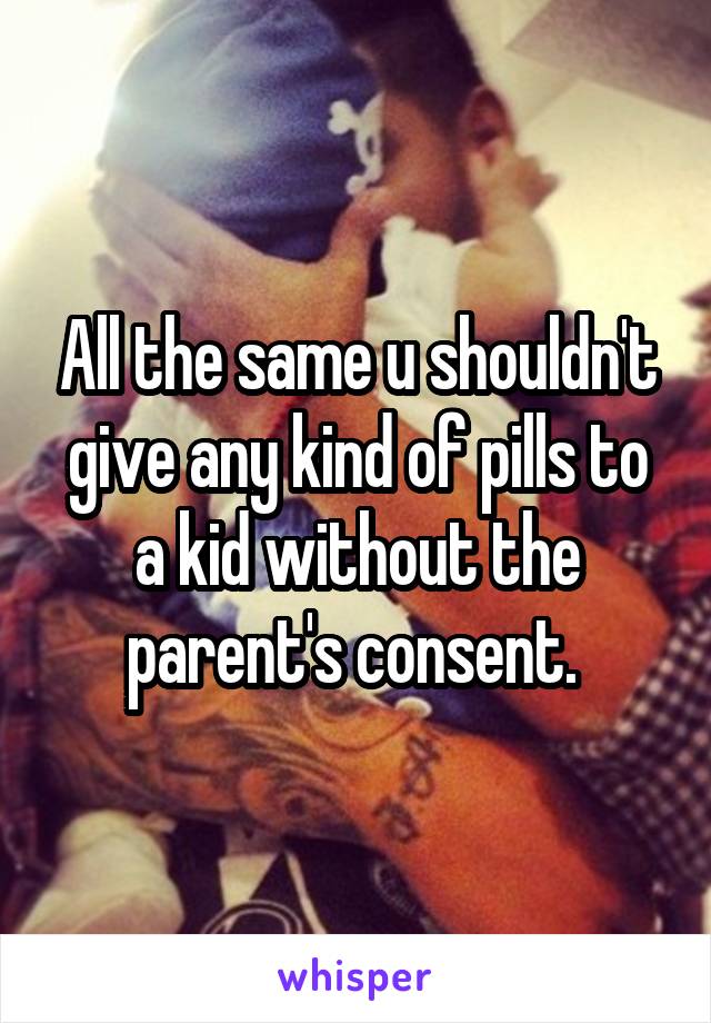 All the same u shouldn't give any kind of pills to a kid without the parent's consent. 