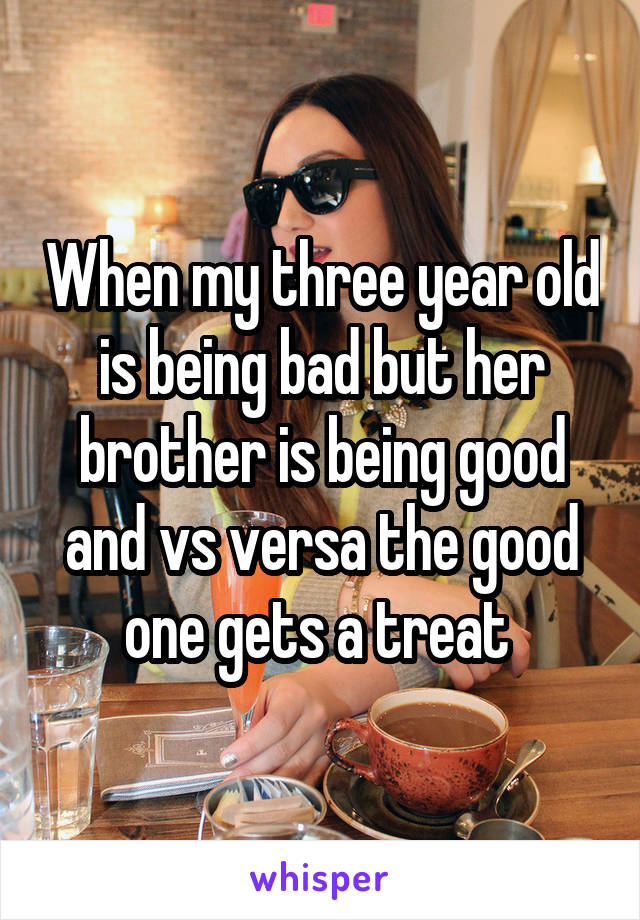 When my three year old is being bad but her brother is being good and vs versa the good one gets a treat 