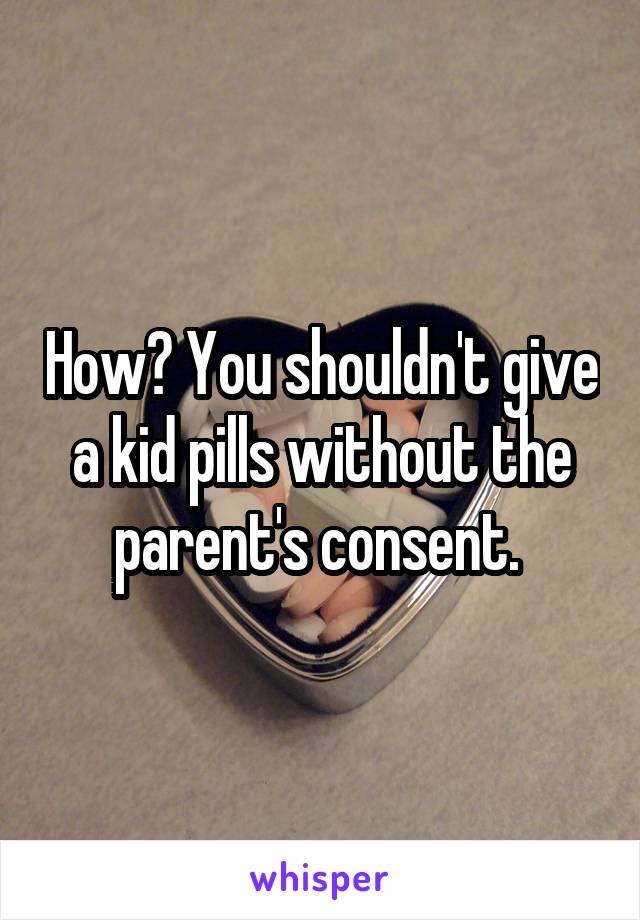 How? You shouldn't give a kid pills without the parent's consent. 