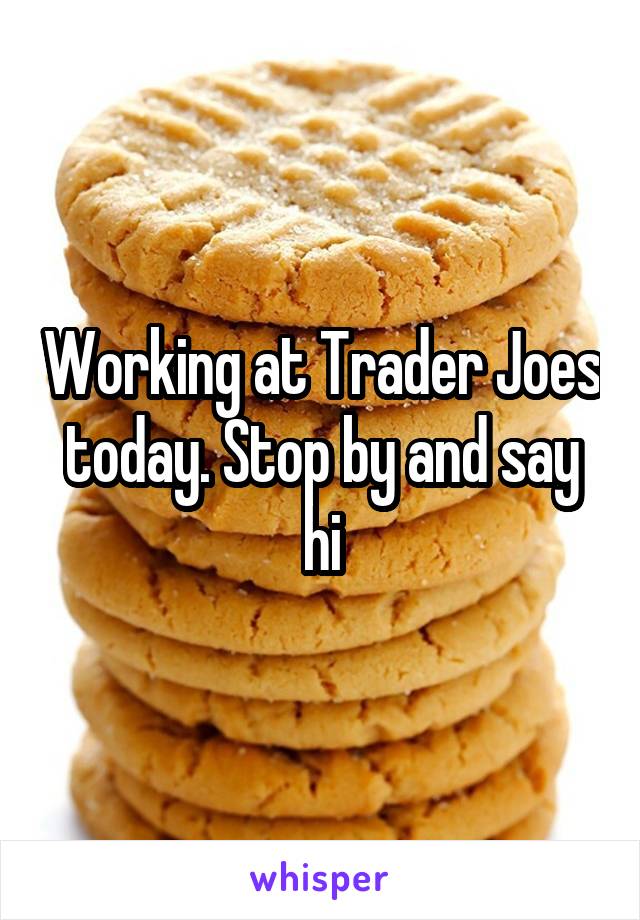 Working at Trader Joes today. Stop by and say hi
