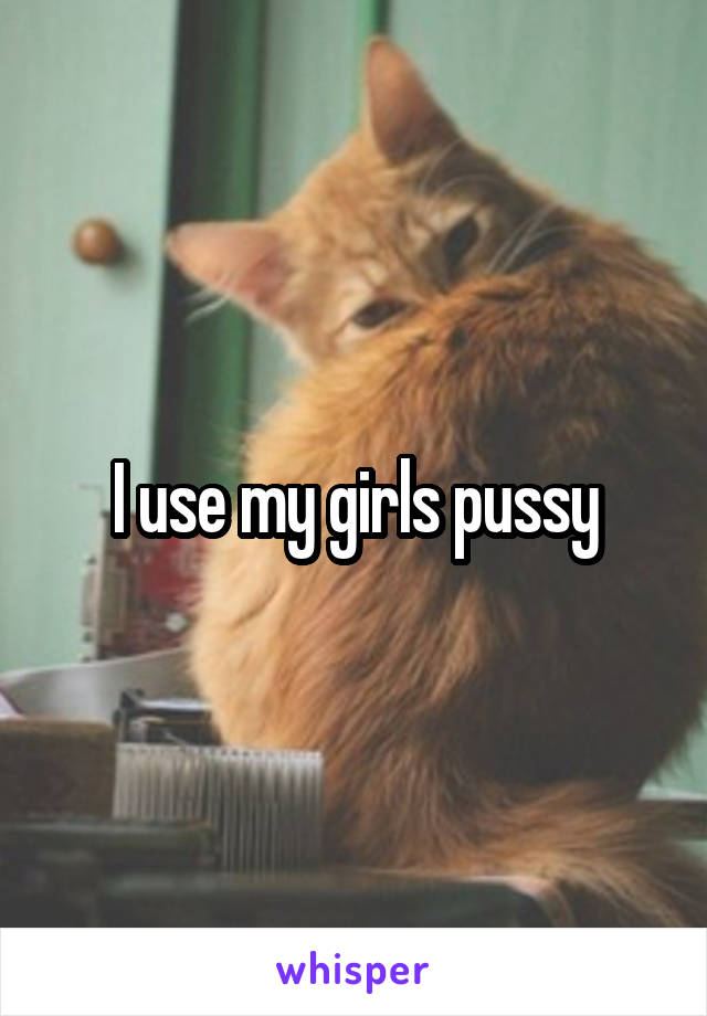 I use my girls pussy