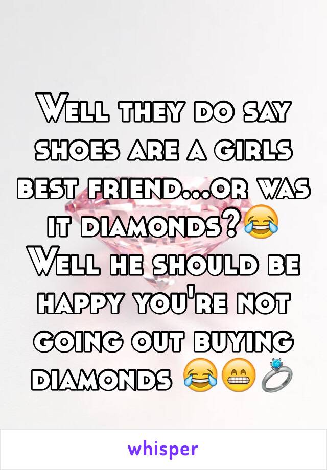 Well they do say shoes are a girls best friend...or was it diamonds?😂 Well he should be happy you're not going out buying diamonds 😂😁💍