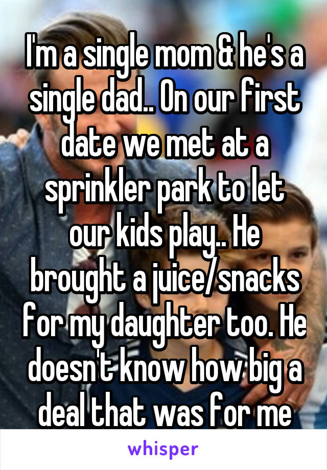 I'm a single mom & he's a single dad.. On our first date we met at a sprinkler park to let our kids play.. He brought a juice/snacks for my daughter too. He doesn't know how big a deal that was for me