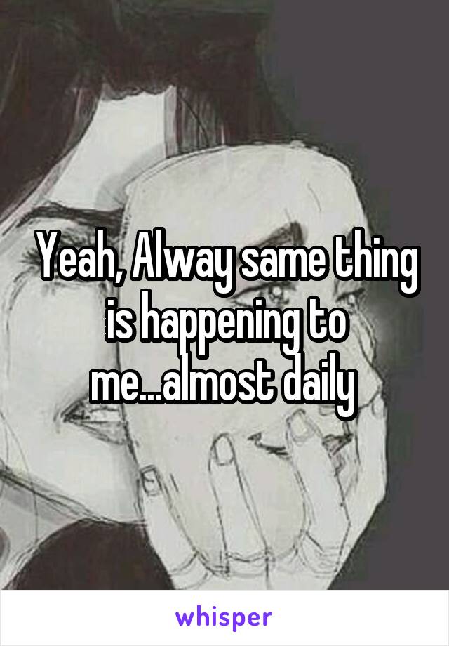 Yeah, Alway same thing is happening to me...almost daily 