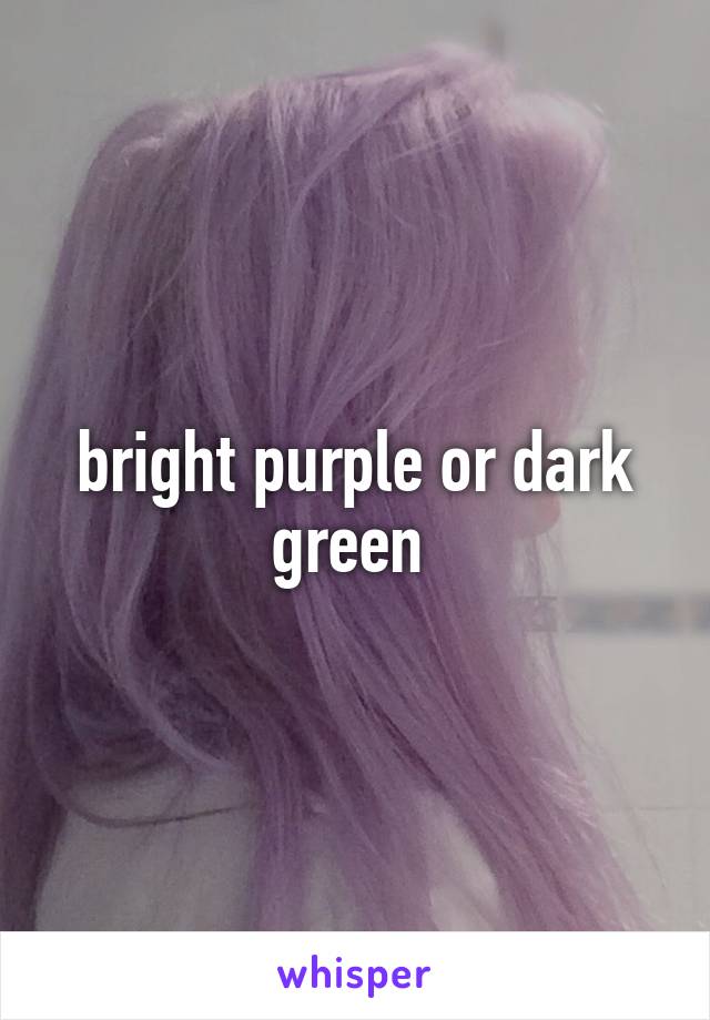 bright purple or dark green 