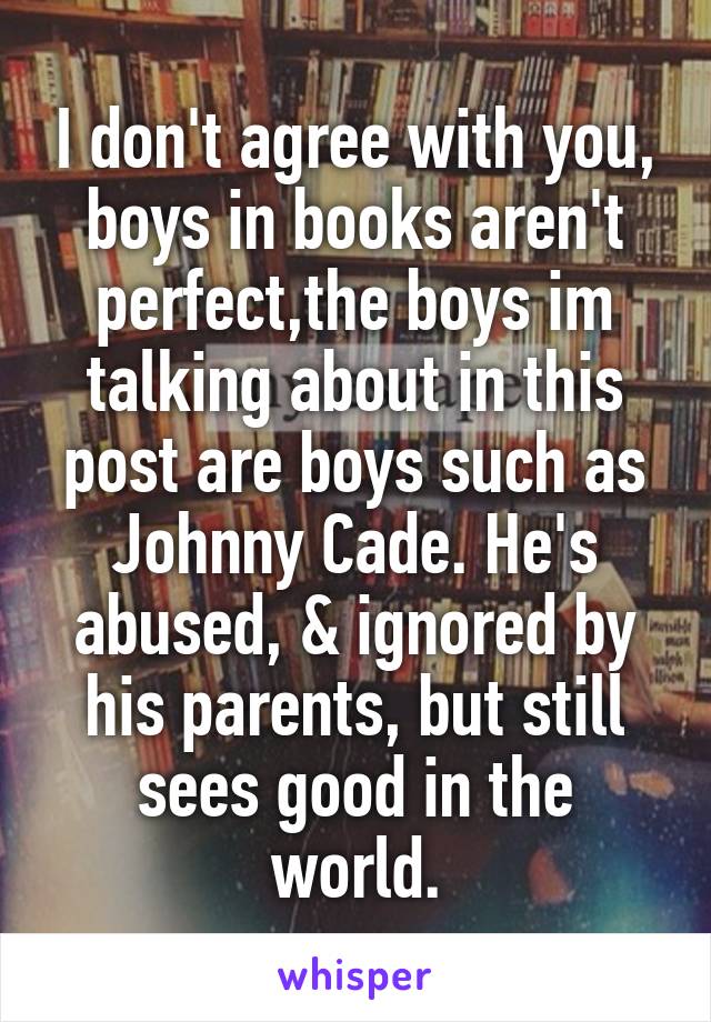 I don't agree with you, boys in books aren't perfect,the boys im talking about in this post are boys such as Johnny Cade. He's abused, & ignored by his parents, but still sees good in the world.