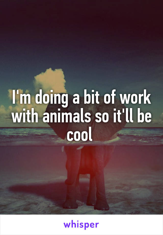 I'm doing a bit of work with animals so it'll be cool 