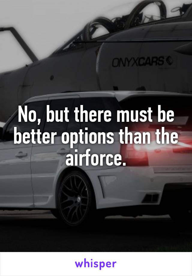 No, but there must be better options than the airforce.