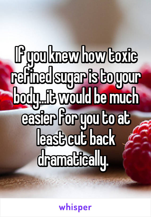 If you knew how toxic refined sugar is to your body...it would be much easier for you to at least cut back dramatically.  