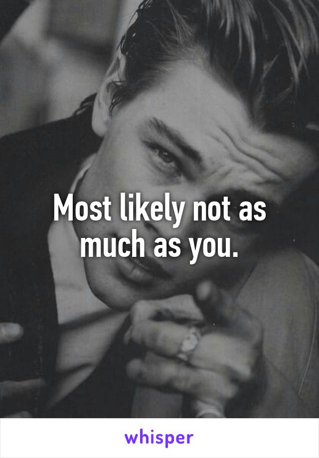 Most likely not as much as you.