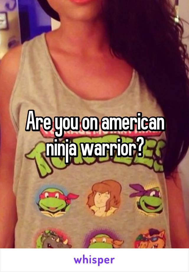 Are you on american ninja warrior?