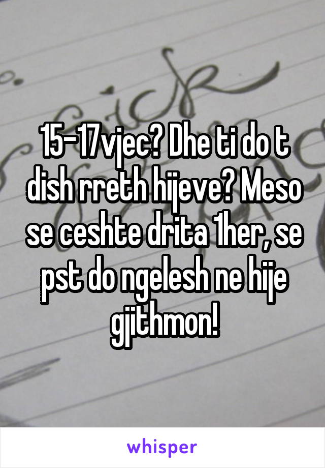 15-17vjec? Dhe ti do t dish rreth hijeve? Meso se ceshte drita 1her, se pst do ngelesh ne hije gjithmon!