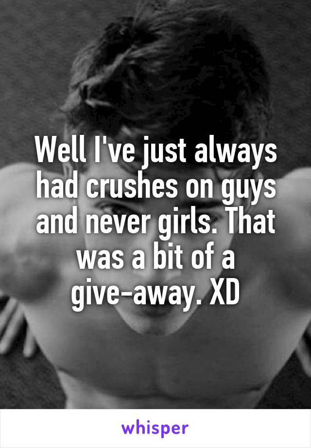Well I've just always had crushes on guys and never girls. That was a bit of a give-away. XD