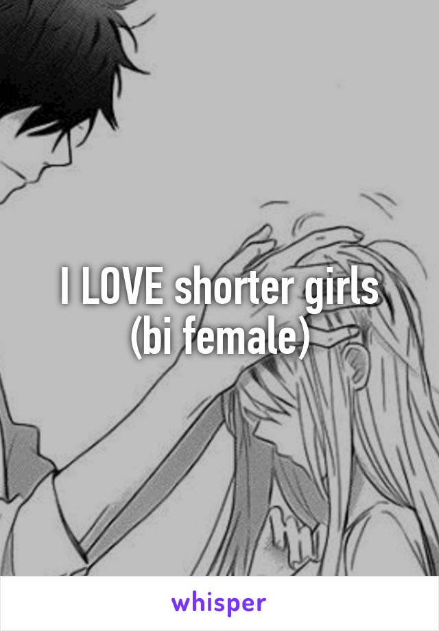 I LOVE shorter girls
(bi female)