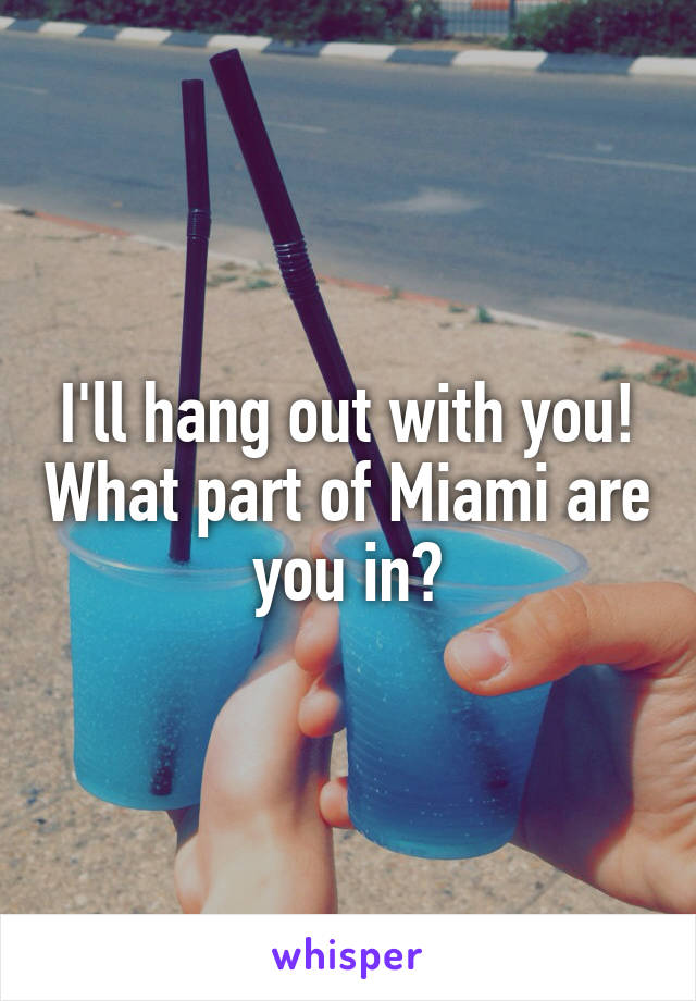 I'll hang out with you! What part of Miami are you in?