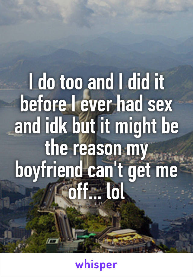 I do too and I did it before I ever had sex and idk but it might be the reason my boyfriend can't get me off... lol