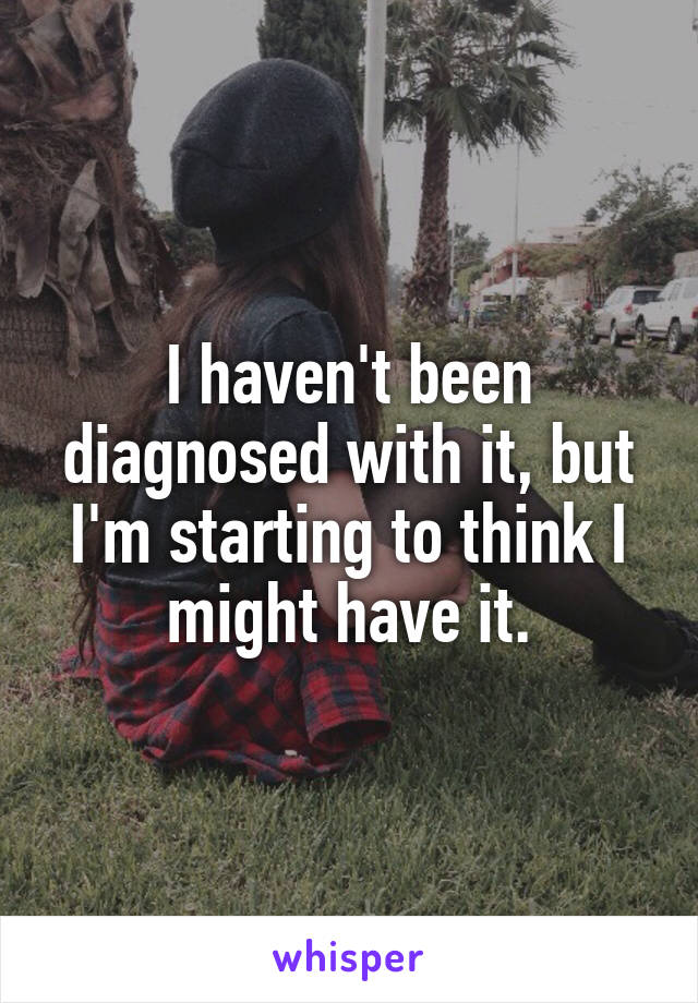 I haven't been diagnosed with it, but I'm starting to think I might have it.