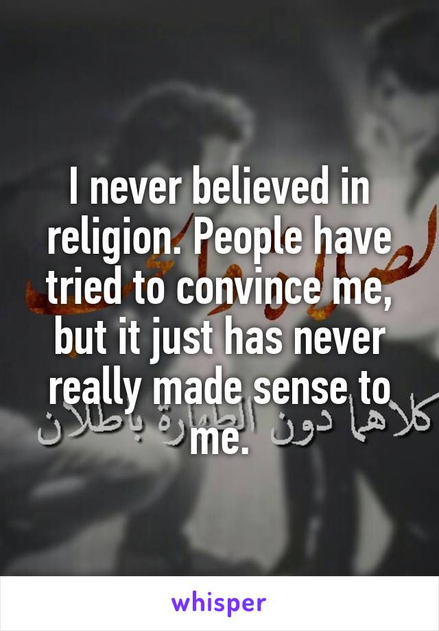 I never believed in religion. People have tried to convince me, but it just has never really made sense to me.