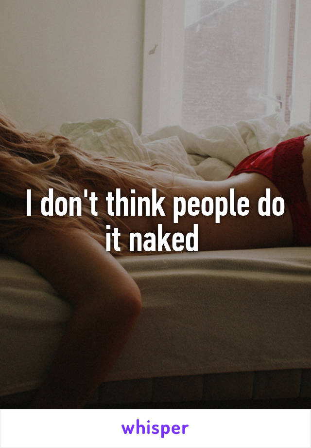 I don't think people do it naked 