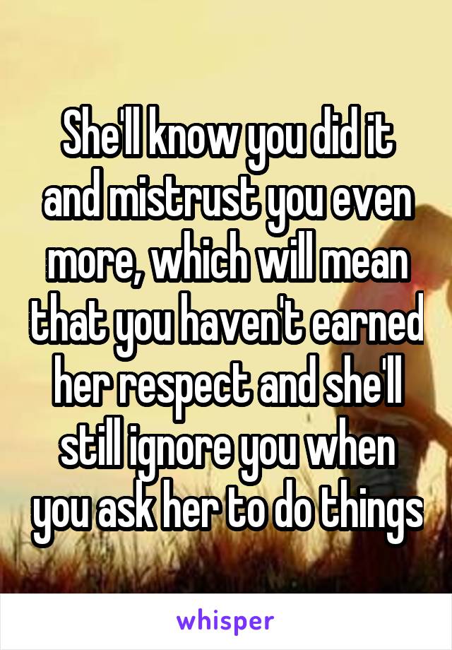 She'll know you did it and mistrust you even more, which will mean that you haven't earned her respect and she'll still ignore you when you ask her to do things