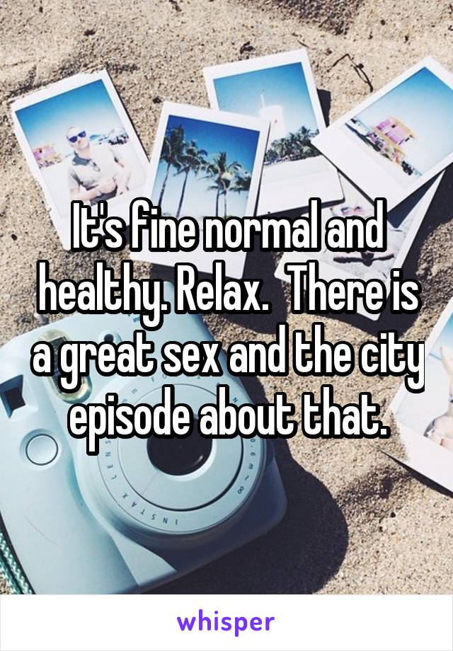 It's fine normal and healthy. Relax.  There is a great sex and the city episode about that.