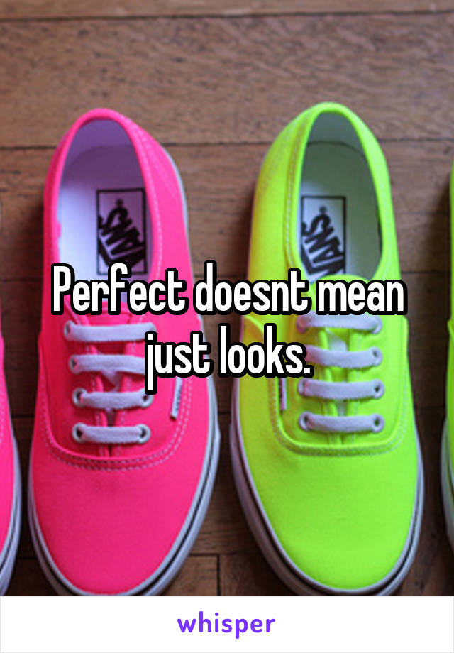 Perfect doesnt mean just looks.