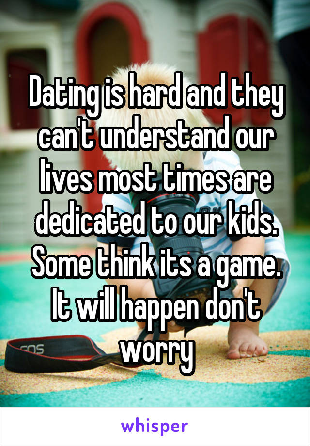 Dating is hard and they can't understand our lives most times are dedicated to our kids. Some think its a game. It will happen don't worry