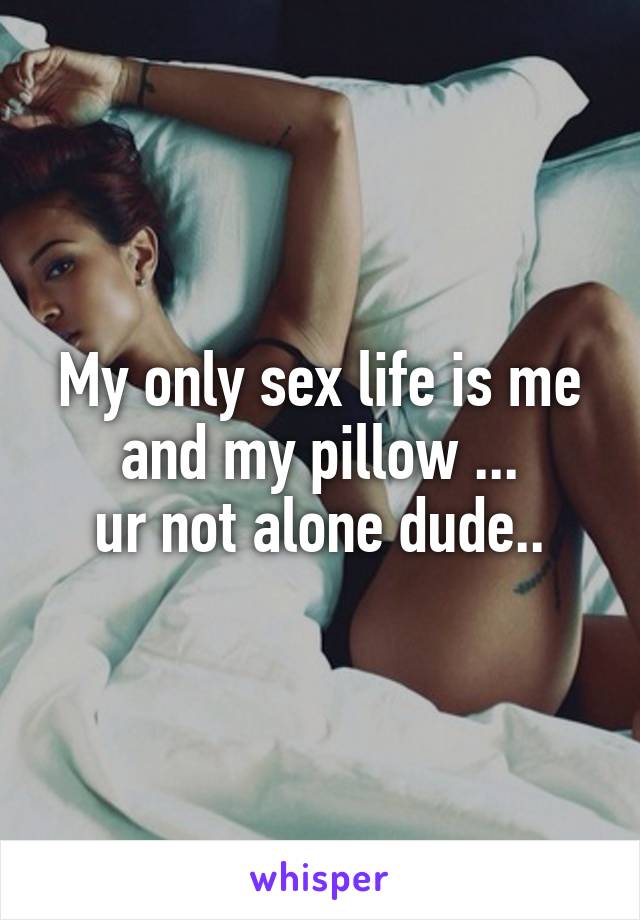 My only sex life is me and my pillow ...
ur not alone dude..