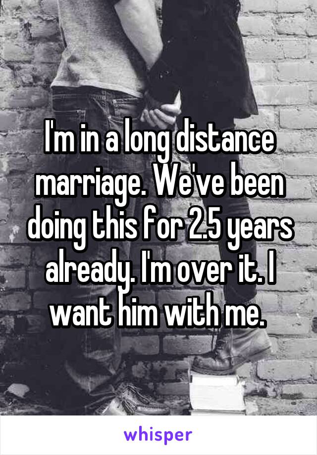 I'm in a long distance marriage. We've been doing this for 2.5 years already. I'm over it. I want him with me. 