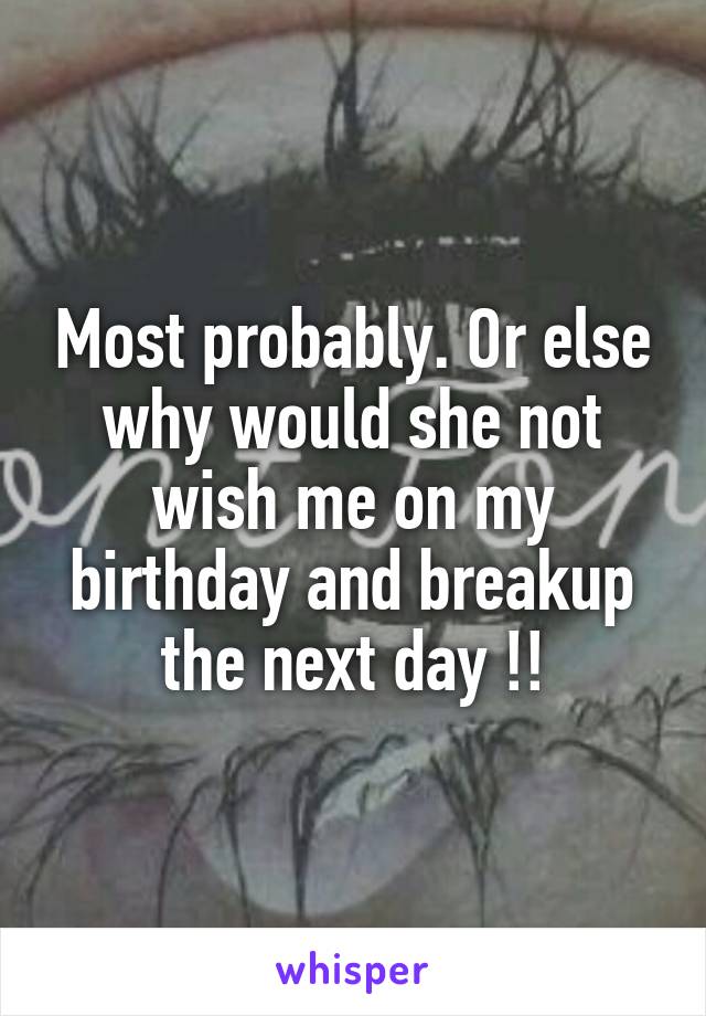 Most probably. Or else why would she not wish me on my birthday and breakup the next day !!