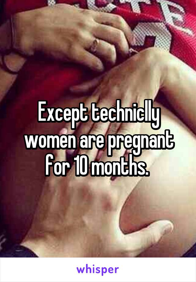 Except techniclly women are pregnant for 10 months. 