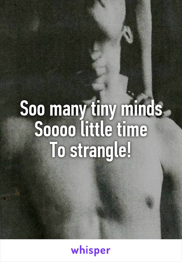 Soo many tiny minds
Soooo little time
To strangle!