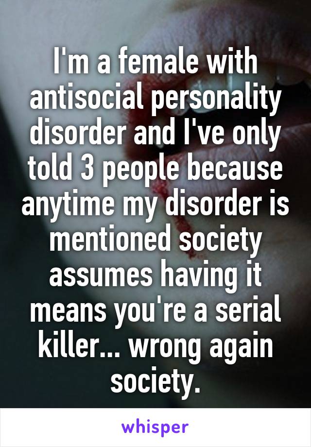 I'm a female with antisocial personality disorder and I've only told 3 people because anytime my disorder is mentioned society assumes having it means you're a serial killer... wrong again society.