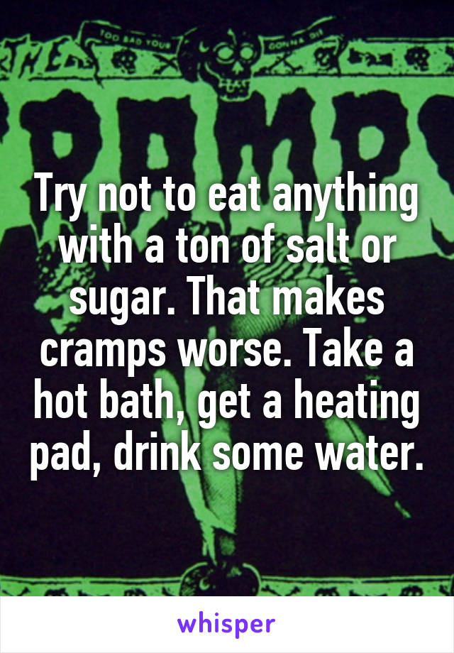 Try not to eat anything with a ton of salt or sugar. That makes cramps worse. Take a hot bath, get a heating pad, drink some water.