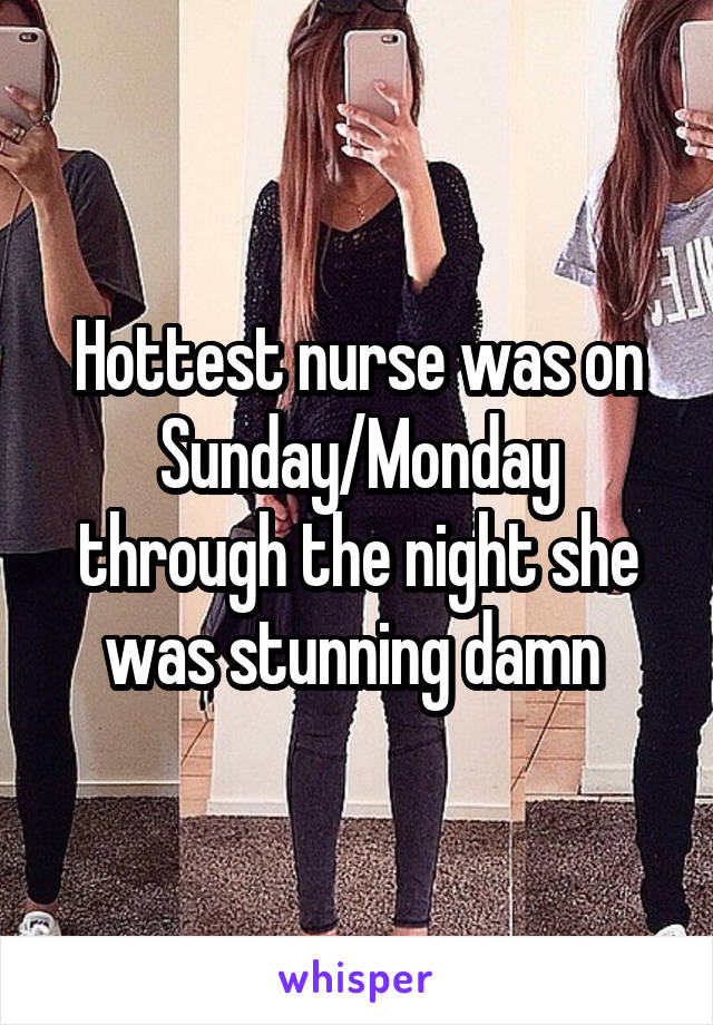 Hottest nurse was on Sunday/Monday through the night she was stunning damn 