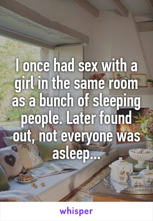I once had sex with a girl in the same room as a bunch of sleeping people. Later found out, not everyone was asleep...